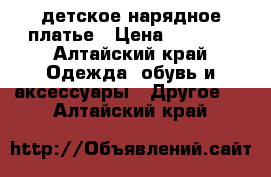 детское нарядное платье › Цена ­ 3 000 - Алтайский край Одежда, обувь и аксессуары » Другое   . Алтайский край